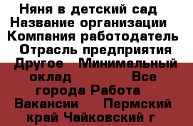 Няня в детский сад › Название организации ­ Компания-работодатель › Отрасль предприятия ­ Другое › Минимальный оклад ­ 15 000 - Все города Работа » Вакансии   . Пермский край,Чайковский г.